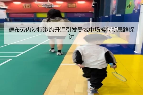德布劳内沙特邀约升温引发曼城中场换代新思路探讨