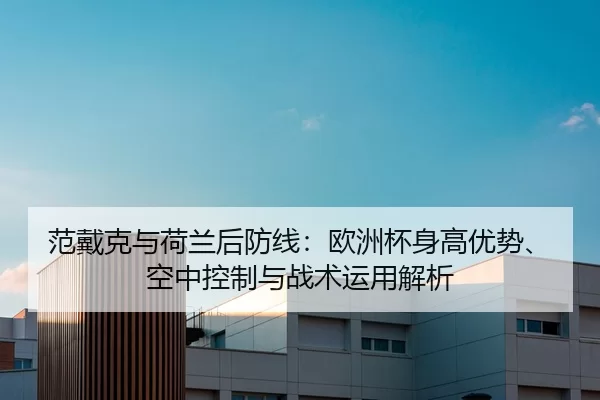 范戴克与荷兰后防线：欧洲杯身高优势、空中控制与战术运用解析