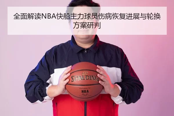 全面解读NBA快船主力球员伤病恢复进展与轮换方案研判