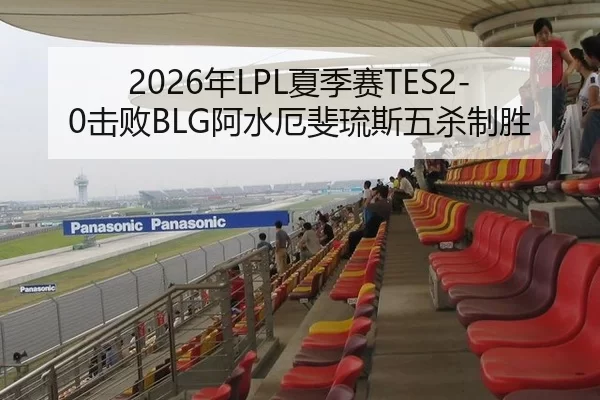 2026年LPL夏季赛TES2-0击败BLG阿水厄斐琉斯五杀制胜