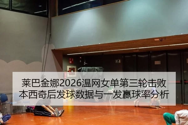 莱巴金娜2026温网女单第三轮击败本西奇后发球数据与一发赢球率分析