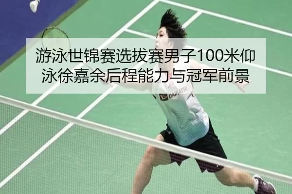 游泳世锦赛选拔赛男子100米仰泳徐嘉余后程能力与冠军前景